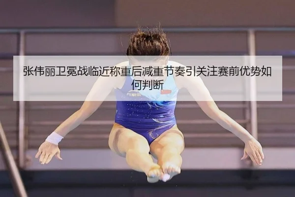 张伟丽卫冕战临近称重后减重节奏引关注赛前优势如何判断